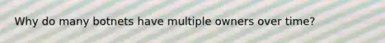 Why do many botnets have multiple owners over time?