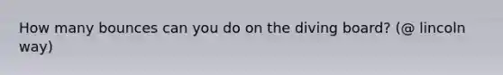 How many bounces can you do on the diving board? (@ lincoln way)