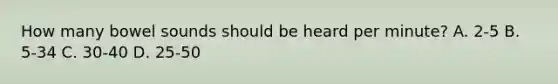 How many bowel sounds should be heard per minute? A. 2-5 B. 5-34 C. 30-40 D. 25-50