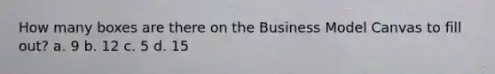 How many boxes are there on the Business Model Canvas to fill out? a. 9 b. 12 c. 5 d. 15