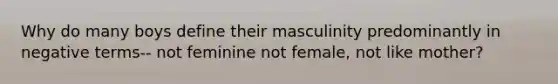 Why do many boys define their masculinity predominantly in negative terms-- not feminine not female, not like mother?