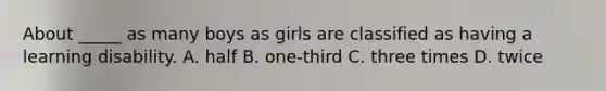 About _____ as many boys as girls are classified as having a learning disability. A. half B. one-third C. three times D. twice