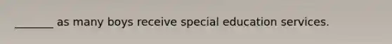 _______ as many boys receive special education services.