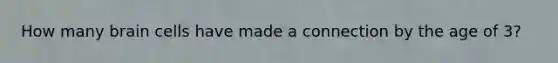 How many brain cells have made a connection by the age of 3?