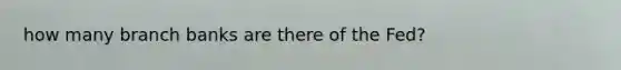 how many branch banks are there of the Fed?
