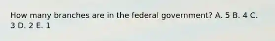 How many branches are in the federal government? A. 5 B. 4 C. 3 D. 2 E. 1