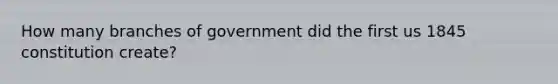 How many branches of government did the first us 1845 constitution create?