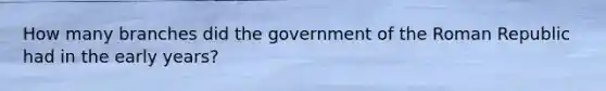 How many branches did the government of the Roman Republic had in the early years?