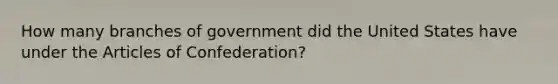 How many branches of government did the United States have under <a href='https://www.questionai.com/knowledge/k5NDraRCFC-the-articles-of-confederation' class='anchor-knowledge'>the articles of confederation</a>?