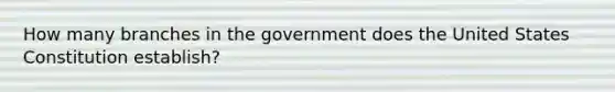 How many branches in the government does the United States Constitution establish?