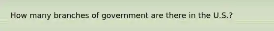 How many branches of government are there in the U.S.?