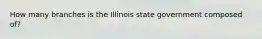 How many branches is the Illinois state government composed of?