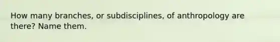 How many branches, or subdisciplines, of anthropology are there? Name them.