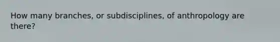 How many branches, or subdisciplines, of anthropology are there?