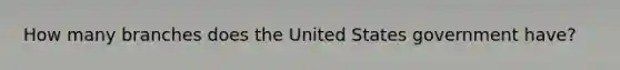 How many branches does the United States government have?