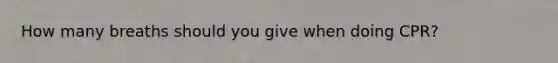 How many breaths should you give when doing CPR?
