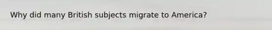 Why did many British subjects migrate to America?