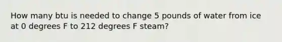 How many btu is needed to change 5 pounds of water from ice at 0 degrees F to 212 degrees F steam?