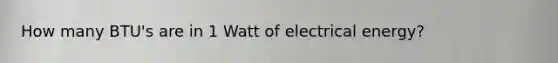 How many BTU's are in 1 Watt of electrical energy?