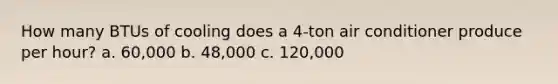 How many BTUs of cooling does a 4-ton air conditioner produce per hour? a. 60,000 b. 48,000 c. 120,000