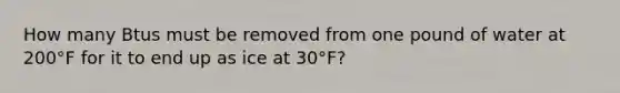 How many Btus must be removed from one pound of water at 200°F for it to end up as ice at 30°F?