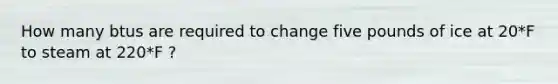 How many btus are required to change five pounds of ice at 20*F to steam at 220*F ?