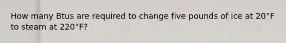How many Btus are required to change five pounds of ice at 20°F to steam at 220°F?