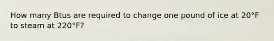 How many Btus are required to change one pound of ice at 20°F to steam at 220°F?