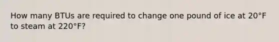 How many BTUs are required to change one pound of ice at 20°F to steam at 220°F?