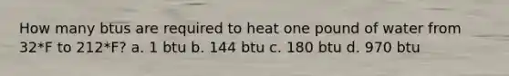 How many btus are required to heat one pound of water from 32*F to 212*F? a. 1 btu b. 144 btu c. 180 btu d. 970 btu