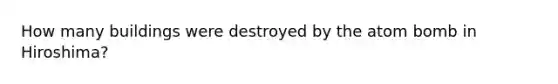 How many buildings were destroyed by the atom bomb in Hiroshima?