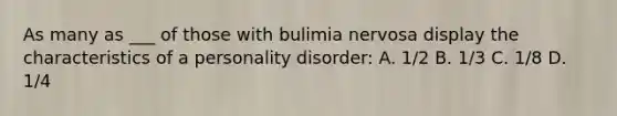 As many as ___ of those with bulimia nervosa display the characteristics of a personality disorder: A. 1/2 B. 1/3 C. 1/8 D. 1/4