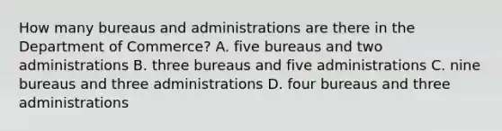 How many bureaus and administrations are there in the Department of Commerce? A. five bureaus and two administrations B. three bureaus and five administrations C. nine bureaus and three administrations D. four bureaus and three administrations