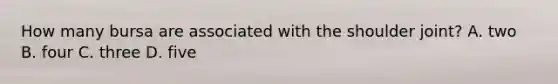 How many bursa are associated with the shoulder joint? A. two B. four C. three D. five