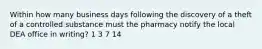 Within how many business days following the discovery of a theft of a controlled substance must the pharmacy notify the local DEA office in writing? 1 3 7 14