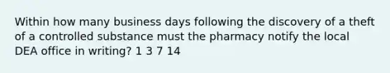 Within how many business days following the discovery of a theft of a controlled substance must the pharmacy notify the local DEA office in writing? 1 3 7 14