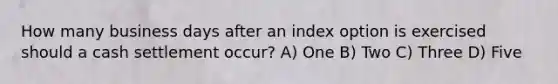 How many business days after an index option is exercised should a cash settlement occur? A) One B) Two C) Three D) Five