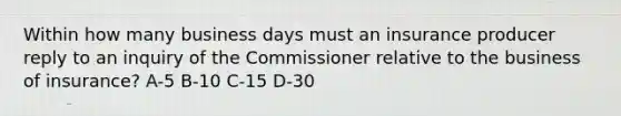 Within how many business days must an insurance producer reply to an inquiry of the Commissioner relative to the business of insurance? A-5 B-10 C-15 D-30