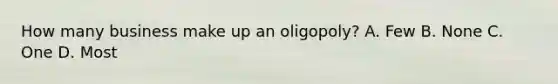 How many business make up an oligopoly? A. Few B. None C. One D. Most