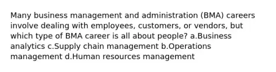 Many business management and administration (BMA) careers involve dealing with employees, customers, or vendors, but which type of BMA career is all about people? a.Business analytics c.Supply chain management b.Operations management d.Human resources management