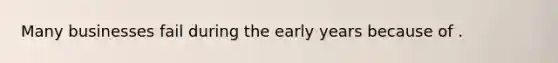 Many businesses fail during the early years because of .