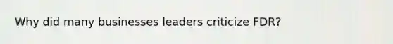 Why did many businesses leaders criticize FDR?