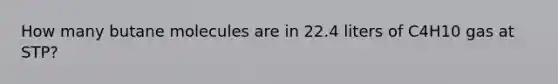 How many butane molecules are in 22.4 liters of C4H10 gas at STP?