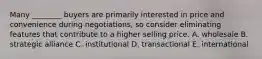 Many​ ________ buyers are primarily interested in price and convenience during​ negotiations, so consider eliminating features that contribute to a higher selling price. A. wholesale B. strategic alliance C. institutional D. transactional E. international