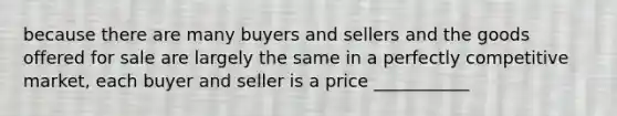 because there are many buyers and sellers and the goods offered for sale are largely the same in a perfectly competitive market, each buyer and seller is a price ___________