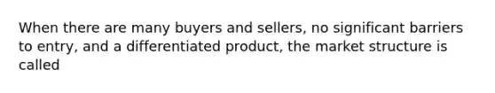 When there are many buyers and sellers, no significant barriers to entry, and a differentiated product, the market structure is called