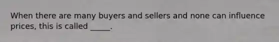 When there are many buyers and sellers and none can influence prices, this is called _____.