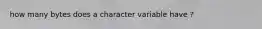 how many bytes does a character variable have ?