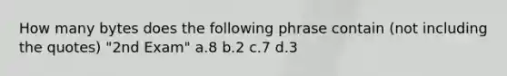 How many bytes does the following phrase contain (not including the quotes) "2nd Exam" a.8 b.2 c.7 d.3