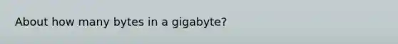 About how many bytes in a gigabyte?